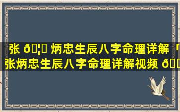 张 🦅 炳忠生辰八字命理详解「张炳忠生辰八字命理详解视频 🐈 」